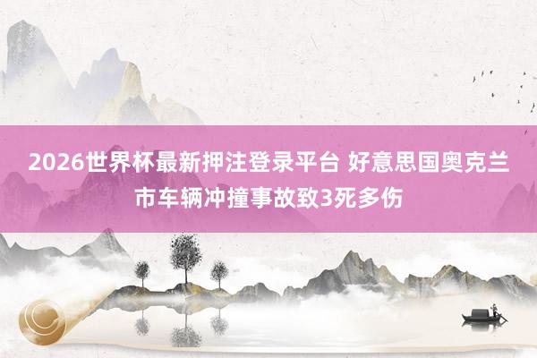 2026世界杯最新押注登录平台 好意思国奥克兰市车辆冲撞事故致3死多伤