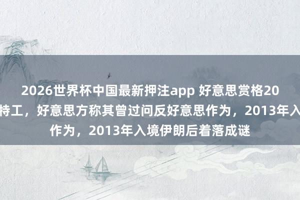 2026世界杯中国最新押注app 好意思赏格20万好意思元通缉前特工,好意思方称其曾过问反好意思作为,2013年入境伊朗后着落成谜