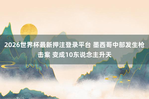 2026世界杯最新押注登录平台 墨西哥中部发生枪击案 变成10东说念主升天