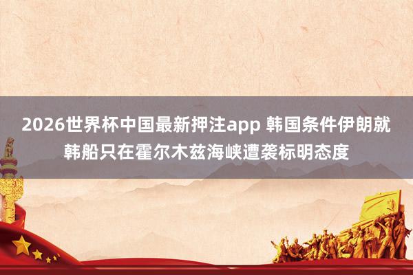 2026世界杯中国最新押注app 韩国条件伊朗就韩船只在霍尔木兹海峡遭袭标明态度