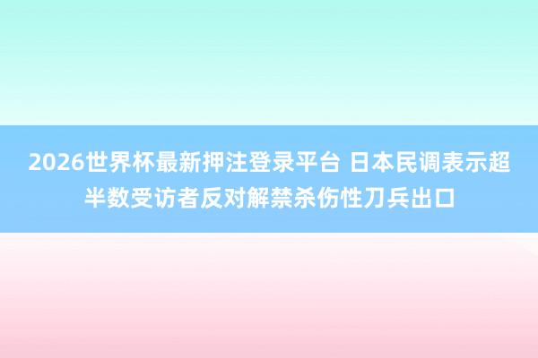 2026世界杯最新押注登录平台 日本民调表示超半数受访者反对解禁杀伤性刀兵出口