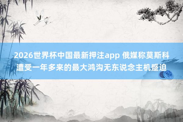 2026世界杯中国最新押注app 俄媒称莫斯科遭受一年多来的最大鸿沟无东说念主机蹙迫