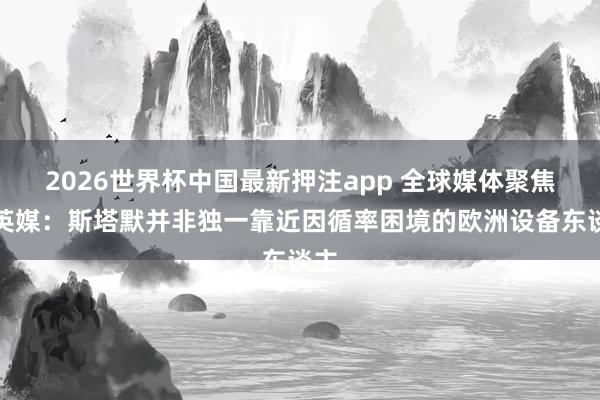 2026世界杯中国最新押注app 全球媒体聚焦︱英媒:斯塔默并非独一靠近因循率困境的欧洲设备东谈主