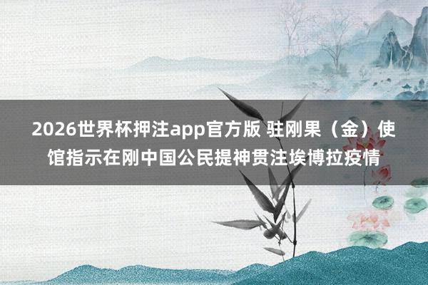 2026世界杯押注app官方版 驻刚果(金)使馆指示在刚中国公民提神贯注埃博拉疫情