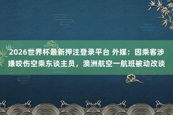 2026世界杯最新押注登录平台 外媒:因乘客涉嫌咬伤空乘东谈主员,澳洲航空一航班被动改谈