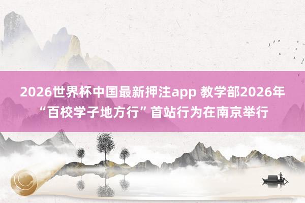 2026世界杯中国最新押注app 教学部2026年“百校学子地方行”首站行为在南京举行