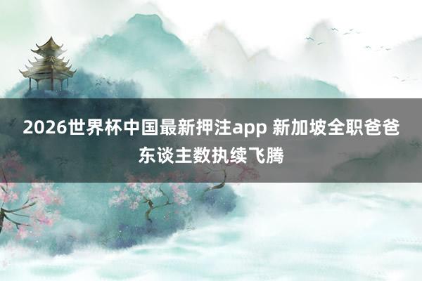2026世界杯中国最新押注app 新加坡全职爸爸东谈主数执续飞腾