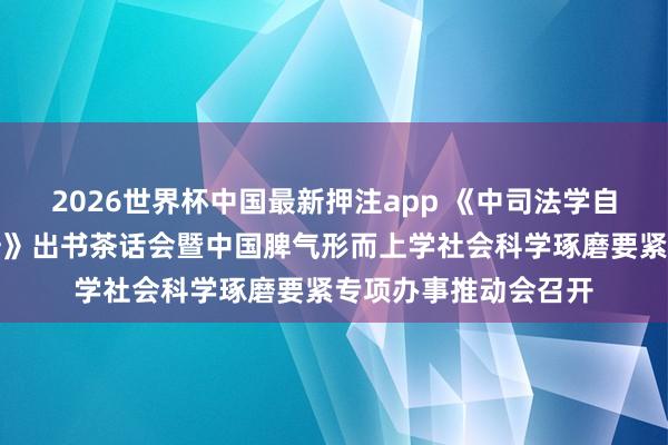 2026世界杯中国最新押注app 《中司法学自主常识体系学科手册》出书茶话会暨中国脾气形而上学社会科学琢磨要紧专项办事推动会召开