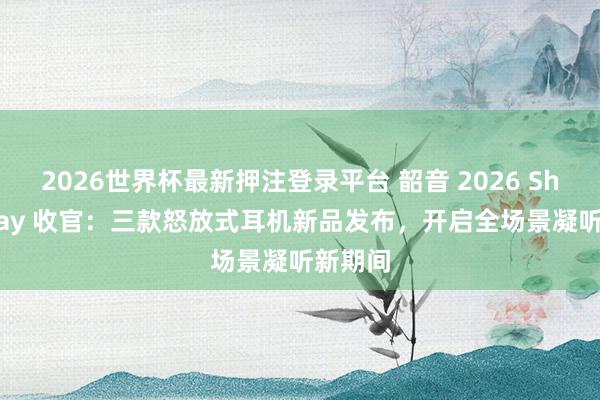 2026世界杯最新押注登录平台 韶音 2026 Shokz Day 收官:三款怒放式耳机新品发布,开启全场景凝听新期间