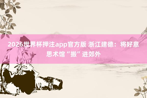 2026世界杯押注app官方版 浙江建德：将好意思术馆“搬”进郊外