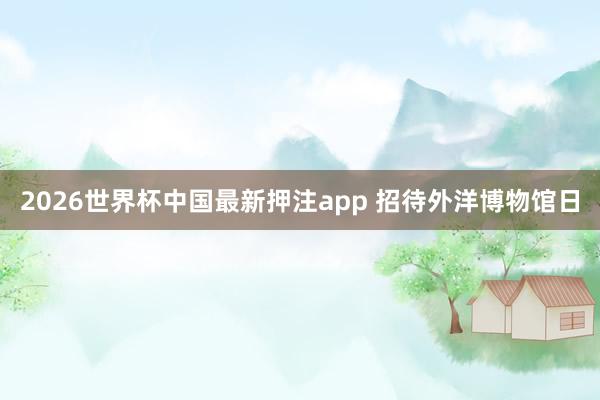 2026世界杯中国最新押注app 招待外洋博物馆日