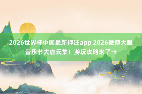 2026世界杯中国最新押注app 2026微博大眼音乐节大咖云集！游玩攻略来了→