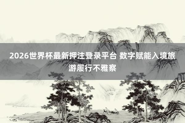 2026世界杯最新押注登录平台 数字赋能入境旅游履行不雅察