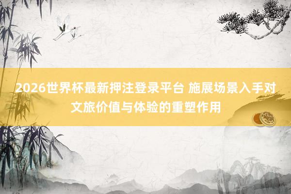 2026世界杯最新押注登录平台 施展场景入手对文旅价值与体验的重塑作用