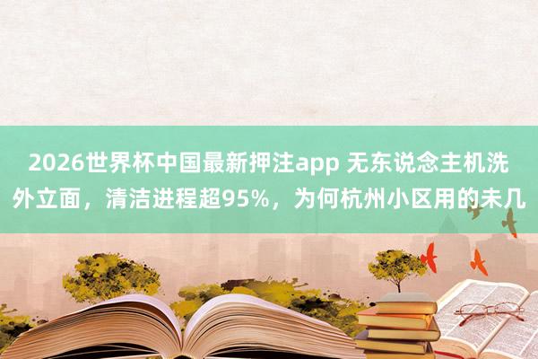 2026世界杯中国最新押注app 无东说念主机洗外立面，清洁进程超95%，为何杭州小区用的未几
