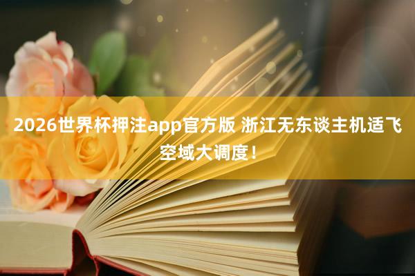 2026世界杯押注app官方版 浙江无东谈主机适飞空域大调度！
