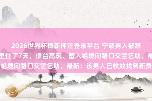 2026世界杯最新押注登录平台 宁波男人被辞后瞒着家东谈主，在车里住了7天，债台高筑、堕入绝境向路口交警乞助，最新：该男人已收效找到新责任