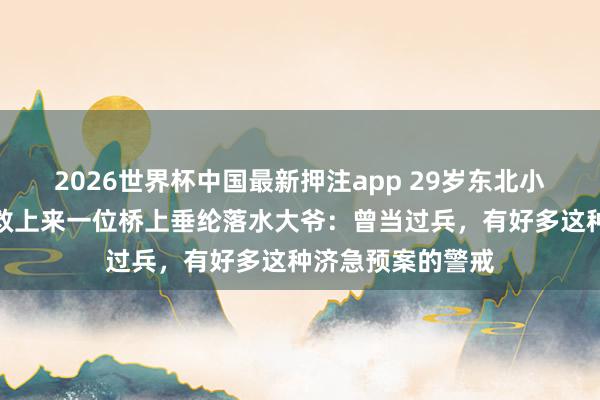 2026世界杯中国最新押注app 29岁东北小伙开船垂纶时，救上来一位桥上垂纶落水大爷：曾当过兵，有好多这种济急预案的警戒