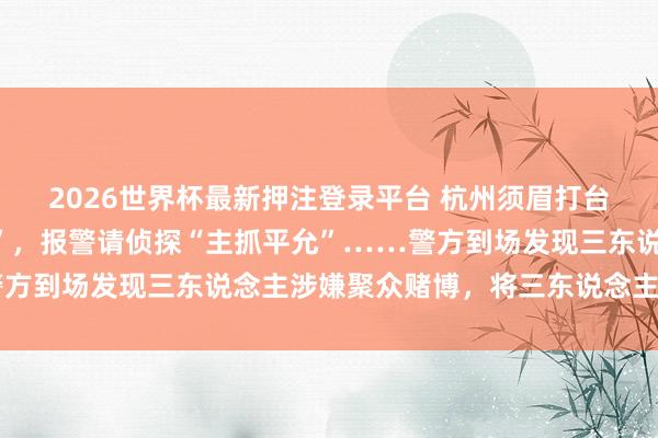 2026世界杯最新押注登录平台 杭州须眉打台球以为被敌手“作念局”，报警请侦探“主抓平允”……警方到场发现三东说念主涉嫌聚众赌博，将三东说念主扫数拘留