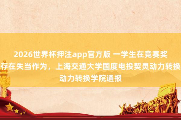 2026世界杯押注app官方版 一学生在竞赛奖金分拨中存在失当作为，上海交通大学国度电投契灵动力转换学院通报