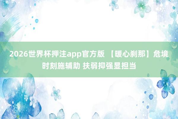 2026世界杯押注app官方版 【暖心刹那】危境时刻施辅助 扶弱抑强显担当