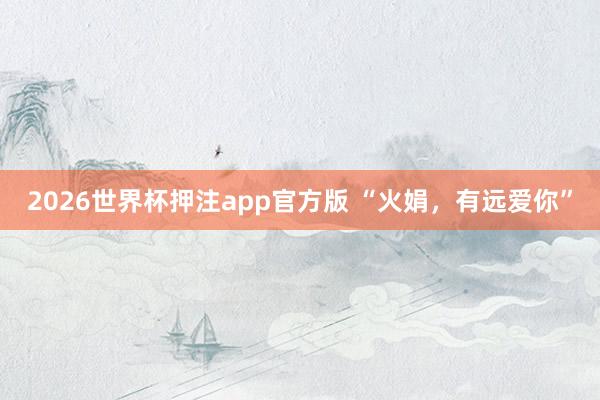 2026世界杯押注app官方版 “火娟，有远爱你”