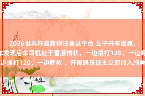 2026世界杯最新押注登录平台 女子开车回家,倏得被邻接撞击,她下车发现后车司机处于昏厥情状,一边拨打120,一边呼救 ,开阔路东谈主立即加入施舍队列
