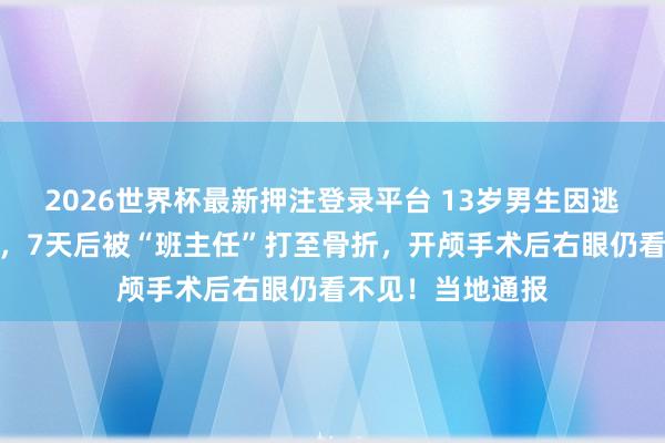 2026世界杯最新押注登录平台 13岁男生因逃学被送成长基地，7天后被“班主任”打至骨折，开颅手术后右眼仍看不见！当地通报