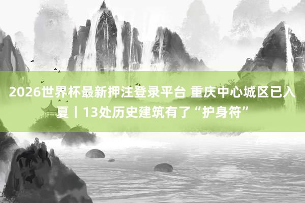 2026世界杯最新押注登录平台 重庆中心城区已入夏丨13处历史建筑有了“护身符”