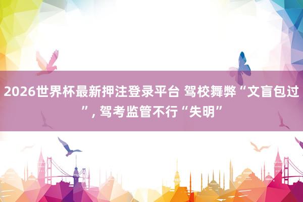 2026世界杯最新押注登录平台 驾校舞弊“文盲包过”, 驾考监管不行“失明”