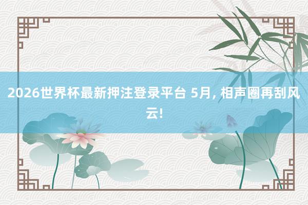 2026世界杯最新押注登录平台 5月, 相声圈再刮风云!