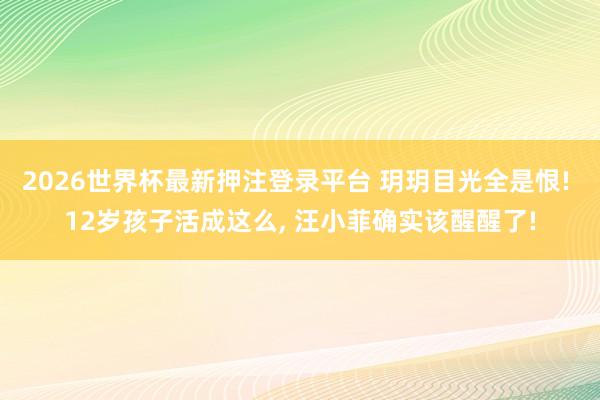 2026世界杯最新押注登录平台 玥玥目光全是恨! 12岁孩子活成这么, 汪小菲确实该醒醒了!