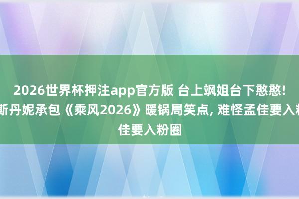 2026世界杯押注app官方版 台上飒姐台下憨憨! 李斯丹妮承包《乘风2026》暖锅局笑点， 难怪孟佳要入粉圈