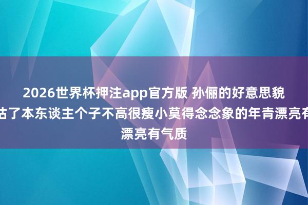 2026世界杯押注app官方版 孙俪的好意思貌被高估了本东谈主个子不高很瘦小莫得念念象的年青漂亮有气质