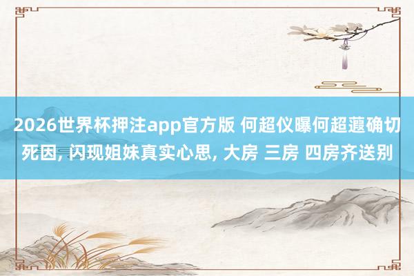 2026世界杯押注app官方版 何超仪曝何超蕸确切死因, 闪现姐妹真实心思, 大房 三房 四房齐送别