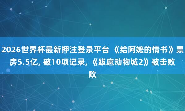 2026世界杯最新押注登录平台 《给阿嬷的情书》票房5.5亿， 破10项记录， 《跋扈动物城2》被击败