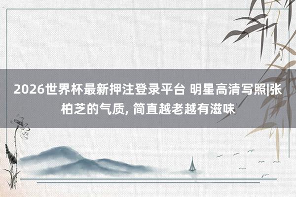 2026世界杯最新押注登录平台 明星高清写照|张柏芝的气质，<a href=