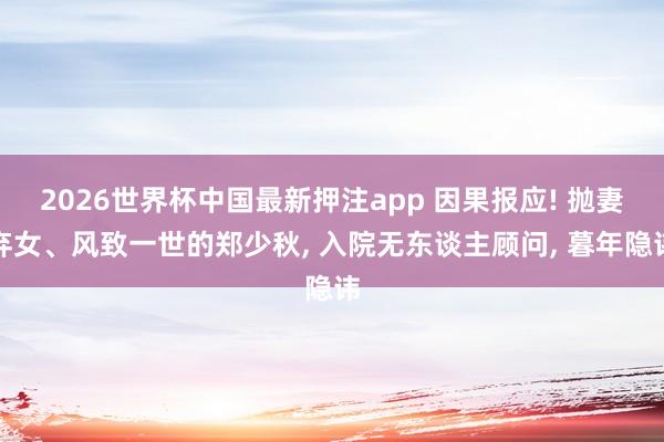 2026世界杯中国最新押注app 因果报应! 抛妻弃女、风致一世的郑少秋, 入院无东谈主顾问, 暮年隐讳