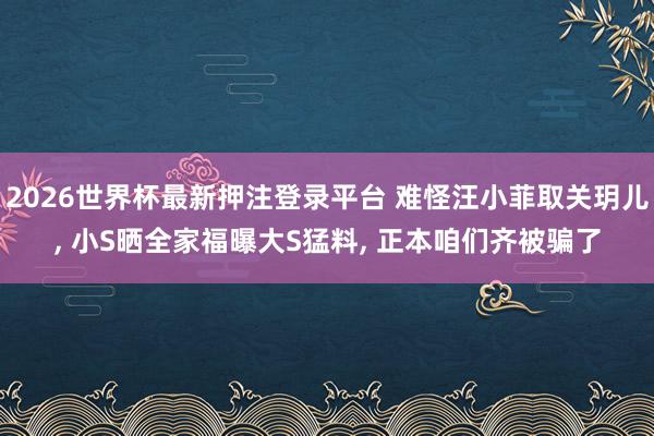 2026世界杯最新押注登录平台 难怪汪小菲取关玥儿, 小S晒全家福曝大S猛料, 正本咱们齐被骗了