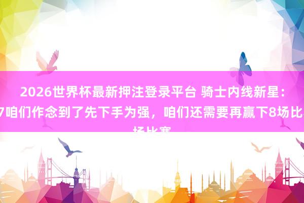 2026世界杯最新押注登录平台 骑士内线新星:G7咱们作念到了先下手为强,咱们还需要再赢下8场比赛