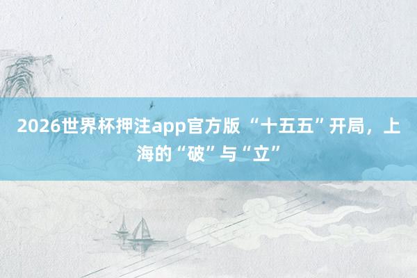 2026世界杯押注app官方版 “十五五”开局,上海的“破”与“立”