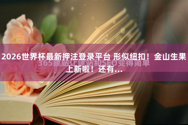 2026世界杯最新押注登录平台 形似纽扣!金山生果上新啦!还有...
