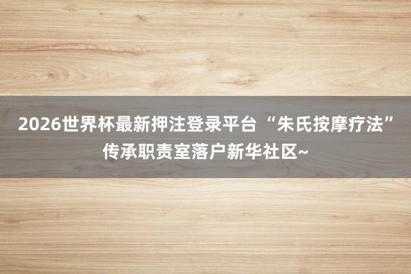 2026世界杯最新押注登录平台 “朱氏按摩疗法”传承职责室落户新华社区~