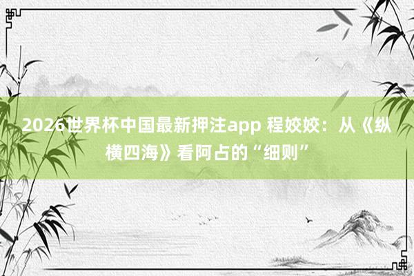 2026世界杯中国最新押注app 程姣姣:从《纵横四海》看阿占的“细则”