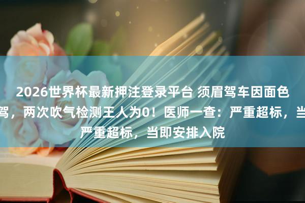 2026世界杯最新押注登录平台 须眉驾车因面色潮红被查酒驾,两次吹气检测王人为0!医师一查:严重超标,当即安排入院