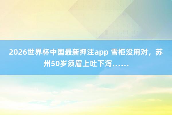 2026世界杯中国最新押注app 雪柜没用对,苏州50岁须眉上吐下泻……