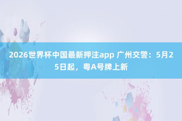 2026世界杯中国最新押注app 广州交警：5月25日起，粤A号牌上新