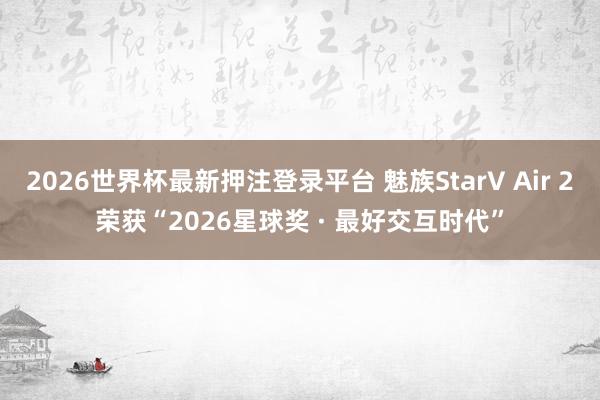 2026世界杯最新押注登录平台 魅族StarV Air 2荣获“2026星球奖 · 最好交互时代”