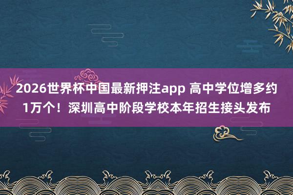 2026世界杯中国最新押注app 高中学位增多约1万个!深圳高中阶段学校本年招生接头发布