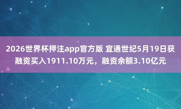 2026世界杯押注app官方版 宜通世纪5月19日获融资买入1911.10万元,融资余额3.10亿元